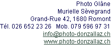 Photo Glâne
Murielle Sèvegrand
Grand-Rue 42, 1680 Romont
Tél. 026 652 23 26   Mob. 079 596 97 31
info@photo-donzallaz.ch
www.photo-donzallaz.ch